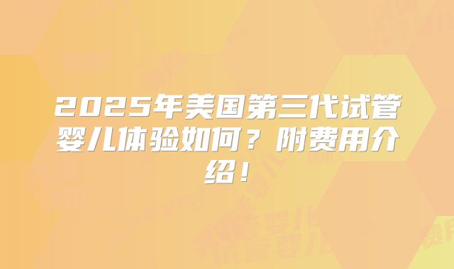 2025年美国第三代试管婴儿体验如何?附费用介绍!