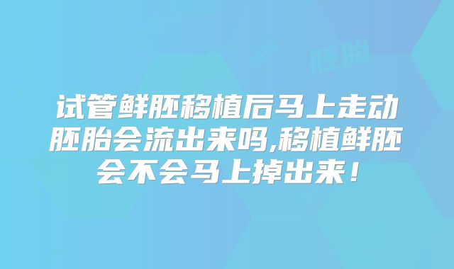 试管鲜胚移植后马上走动胚胎会流出来吗,移植鲜胚会不会马上掉出来！