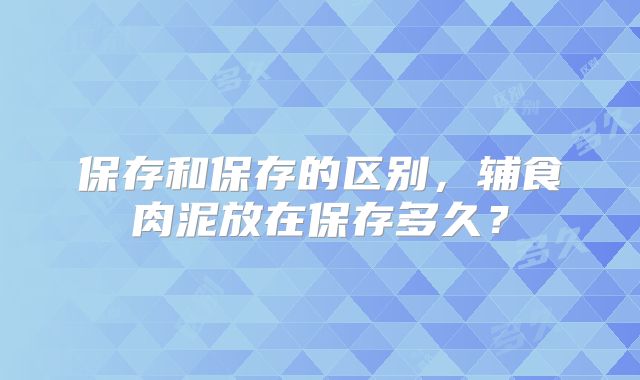 保存和保存的区别，辅食肉泥放在保存多久？