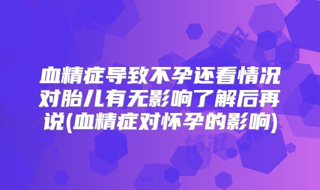 血精症导致不孕还看情况对胎儿有无影响了解后再说(血精症对怀孕的影响)