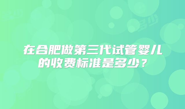 在合肥做第三代试管婴儿的收费标准是多少?