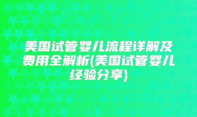 美国试管婴儿流程详解及费用全解析(美国试管婴儿经验分享)