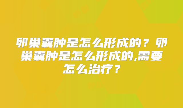 卵巢囊肿是怎么形成的？卵巢囊肿是怎么形成的,需要怎么治疗？