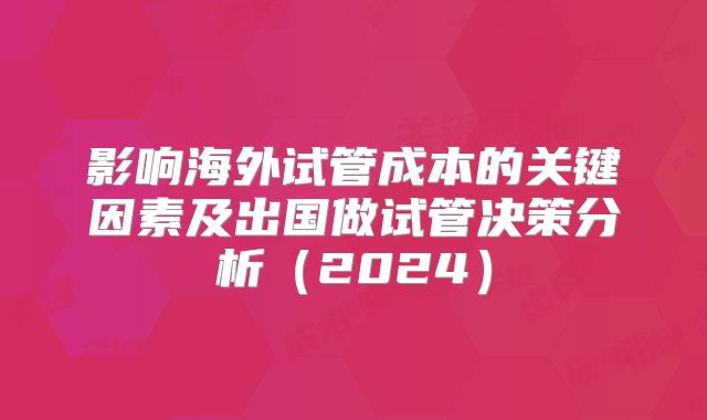 影响海外试管成本的关键因素及出国做试管决策分析（2024）