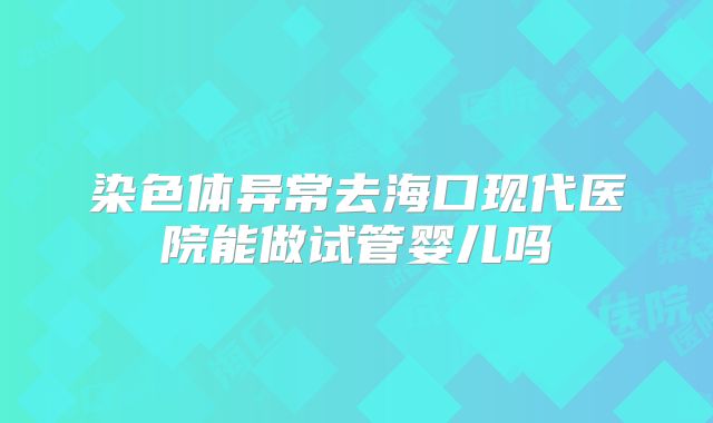 染色体异常去海口现代医院能做试管婴儿吗