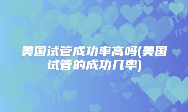 美国试管成功率高吗(美国试管的成功几率)