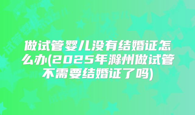 做试管婴儿没有结婚证怎么办(2025年滁州做试管不需要结婚证了吗)