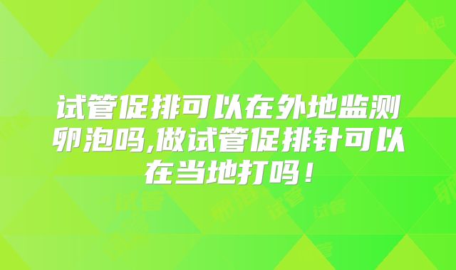 试管促排可以在外地监测卵泡吗,做试管促排针可以在当地打吗！