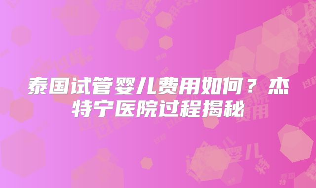 泰国试管婴儿费用如何？杰特宁医院过程揭秘