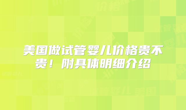 美国做试管婴儿价格贵不贵！附具体明细介绍