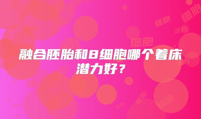 融合胚胎和8细胞哪个着床潜力好？