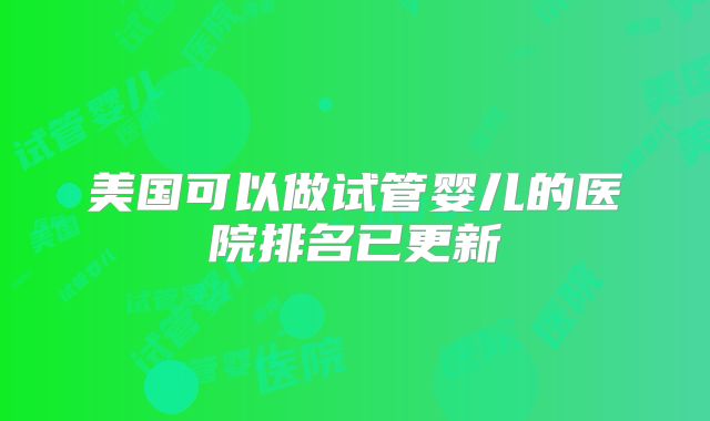 美国可以做试管婴儿的医院排名已更新