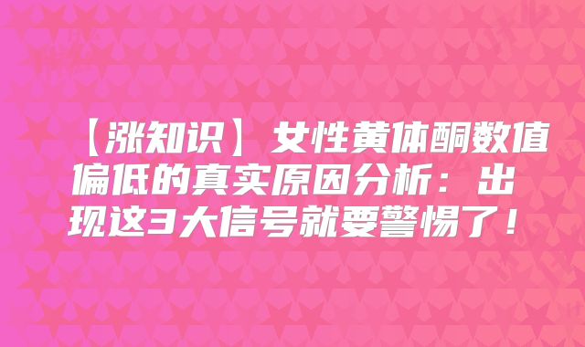 【涨知识】女性黄体酮数值偏低的真实原因分析：出现这3大信号就要警惕了！