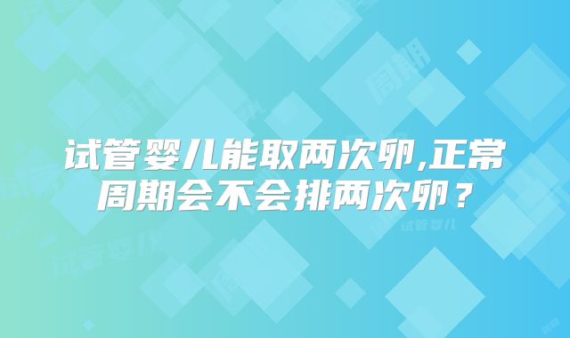试管婴儿能取两次卵,正常周期会不会排两次卵?