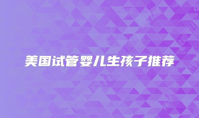 美国试管婴儿生孩子推荐