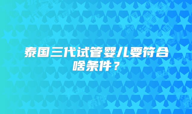 泰国三代试管婴儿要符合啥条件？