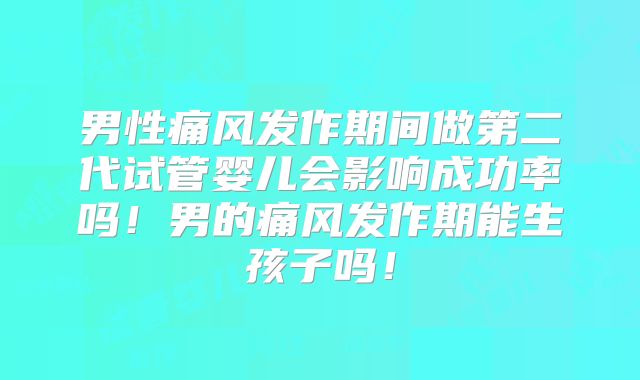 男性痛风发作期间做第二代试管婴儿会影响成功率吗！男的痛风发作期能生孩子吗！