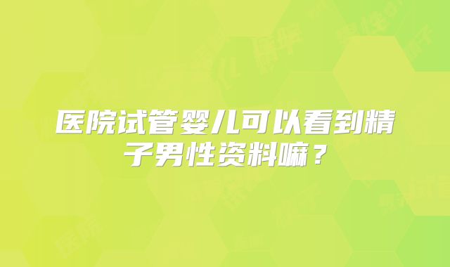 医院试管婴儿可以看到精子男性资料嘛？