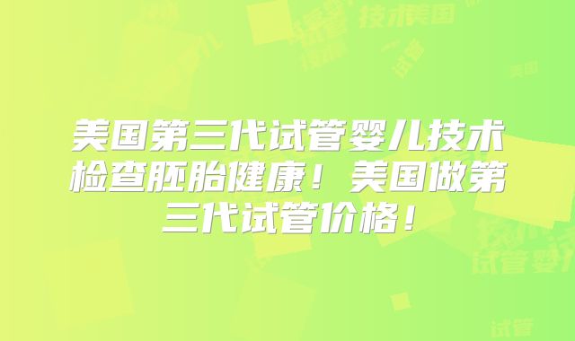 美国第三代试管婴儿技术检查胚胎健康!美国做第三代试管价格!