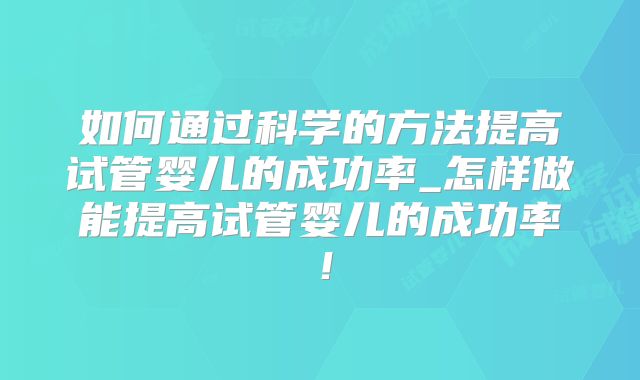 如何通过科学的方法提高试管婴儿的成功率_怎样做能提高试管婴儿的成功率！