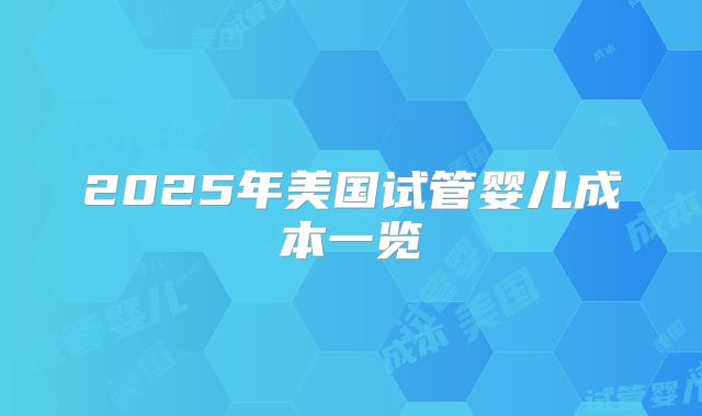 2025年美国试管婴儿成本一览