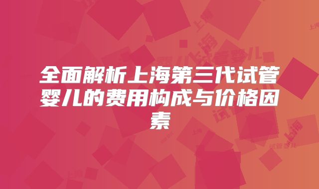 全面解析上海第三代试管婴儿的费用构成与价格因素