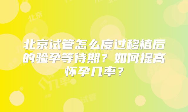 北京试管怎么度过移植后的验孕等待期？如何提高怀孕几率？