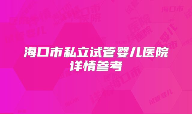 海口市私立试管婴儿医院详情参考