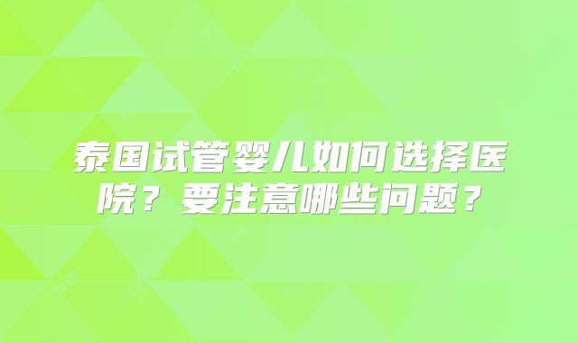 泰国试管婴儿如何选择医院？要注意哪些问题？