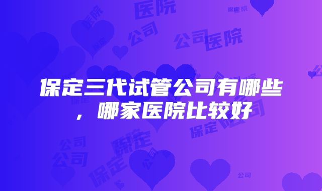 保定三代试管公司有哪些,哪家医院比较好
