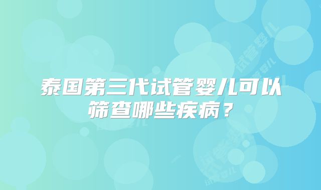 泰国第三代试管婴儿可以筛查哪些疾病？