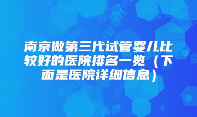 南京做第三代试管婴儿比较好的医院排名一览（下面是医院详细信息）
