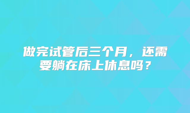 做完试管后三个月，还需要躺在床上休息吗？