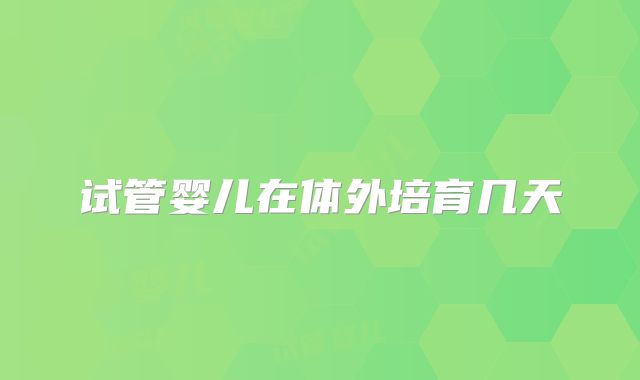 试管婴儿在体外培育几天