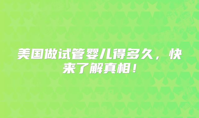 美国做试管婴儿得多久，快来了解真相！