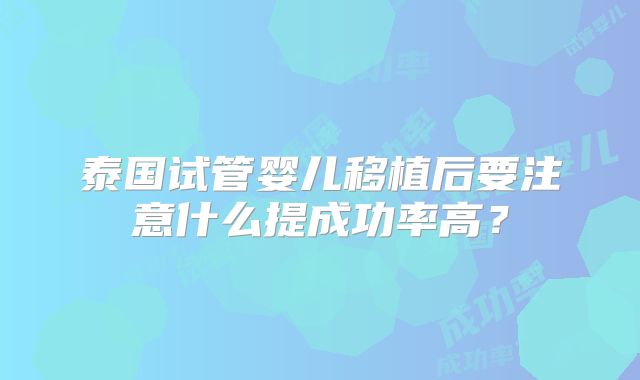 泰国试管婴儿移植后要注意什么提成功率高？