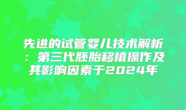 先进的试管婴儿技术解析：第三代胚胎移植操作及其影响因素于2024年