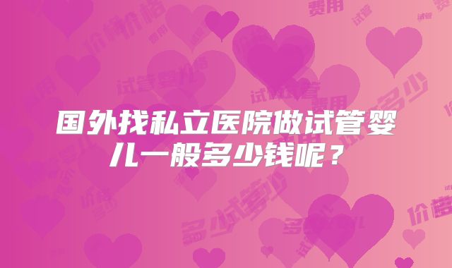 国外找私立医院做试管婴儿一般多少钱呢？