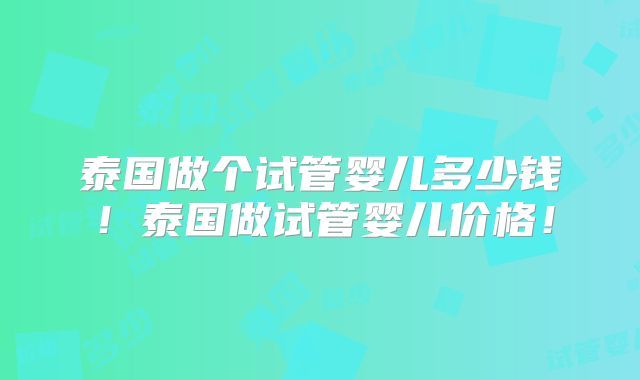 泰国做个试管婴儿多少钱！泰国做试管婴儿价格！