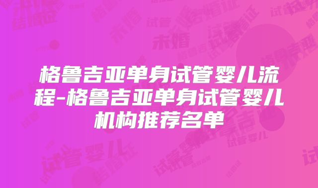 格鲁吉亚单身试管婴儿流程-格鲁吉亚单身试管婴儿机构推荐名单