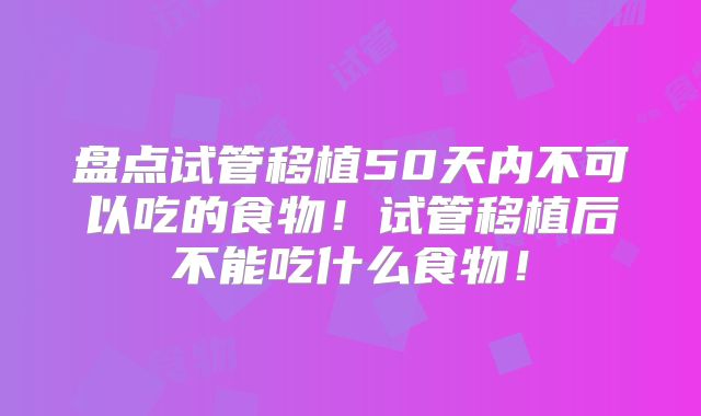 盘点试管移植50天内不可以吃的食物！试管移植后不能吃什么食物！