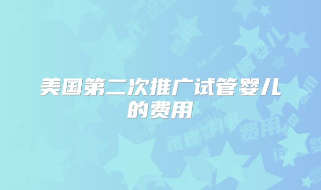 美国第二次推广试管婴儿的费用