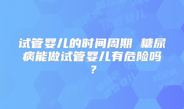 试管婴儿的时间周期 糖尿病能做试管婴儿有危险吗？