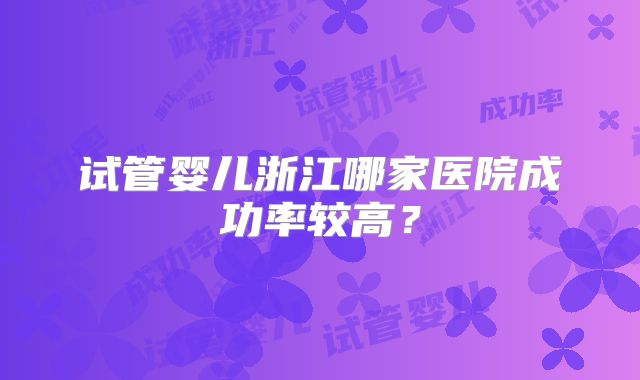 试管婴儿浙江哪家医院成功率较高?