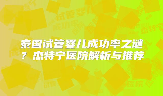 泰国试管婴儿成功率之谜?杰特宁医院解析与推荐