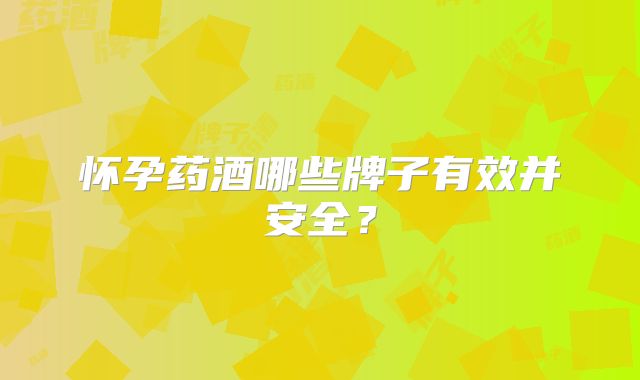 怀孕药酒哪些牌子有效并安全？