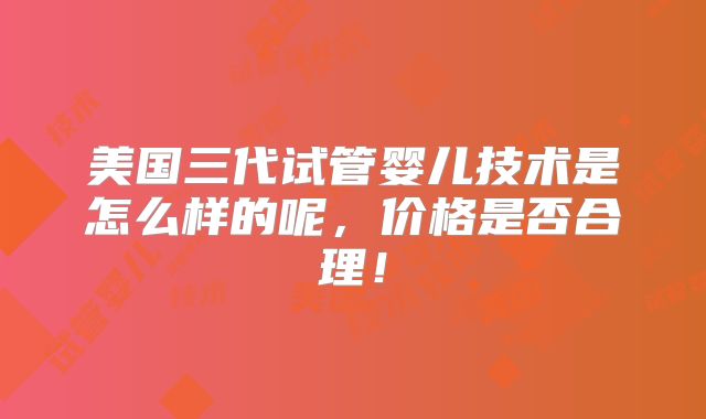 美国三代试管婴儿技术是怎么样的呢，价格是否合理！