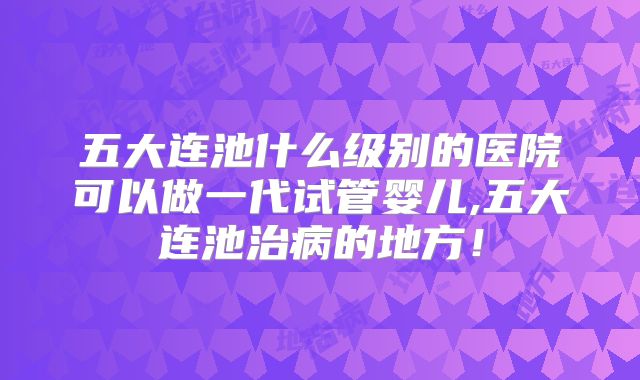 五大连池什么级别的医院可以做一代试管婴儿,五大连池治病的地方！