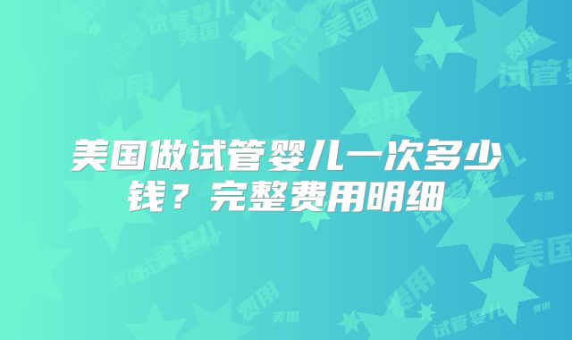 美国做试管婴儿一次多少钱？完整费用明细