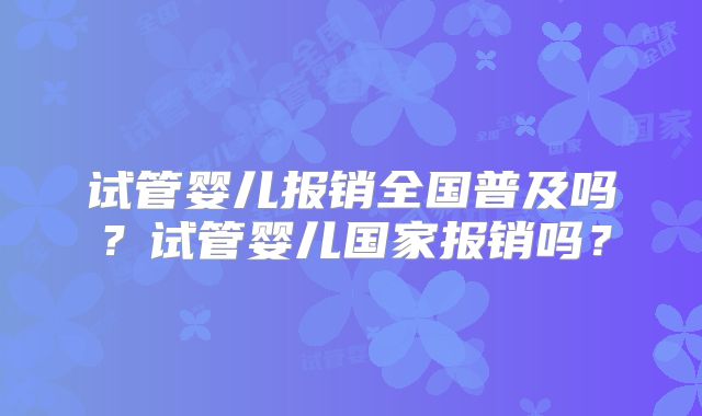 试管婴儿报销全国普及吗？试管婴儿国家报销吗？